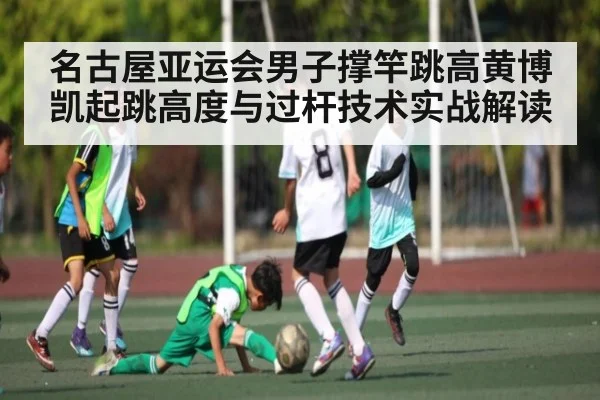 名古屋亚运会男子撑竿跳高黄博凯起跳高度与过杆技术实战解读