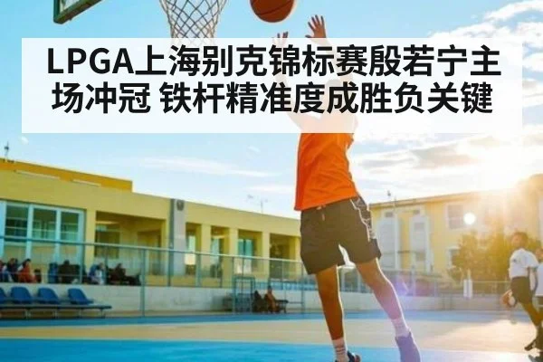LPGA上海别克锦标赛殷若宁主场冲冠 铁杆精准度成胜负关键