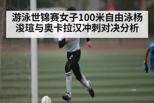 游泳世锦赛女子100米自由泳杨浚瑄与奥卡拉汉冲刺对决分析