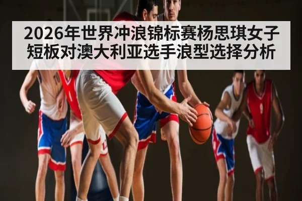 2026年世界冲浪锦标赛杨思琪女子短板对澳大利亚选手浪型选择分析